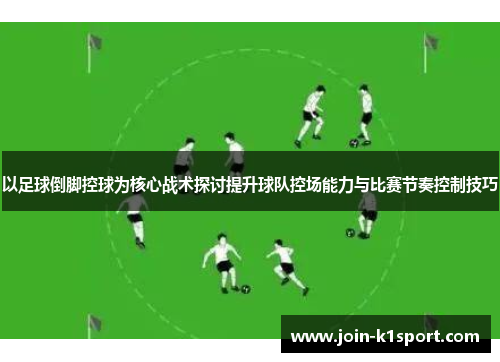 以足球倒脚控球为核心战术探讨提升球队控场能力与比赛节奏控制技巧