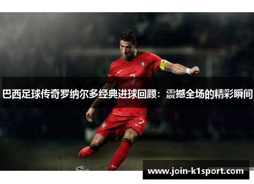 巴西足球传奇罗纳尔多经典进球回顾：震撼全场的精彩瞬间