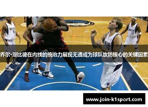 乔尔·恩比德在内线的统治力展现无遗成为球队攻防核心的关键因素