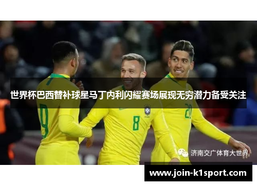 世界杯巴西替补球星马丁内利闪耀赛场展现无穷潜力备受关注