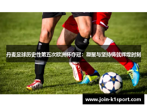 丹麦足球历史性第五次欧洲杯夺冠：凝聚与坚持铸就辉煌时刻