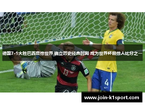 德国7-1大胜巴西震惊世界 确立历史经典时刻 成为世界杯最惊人比分之一