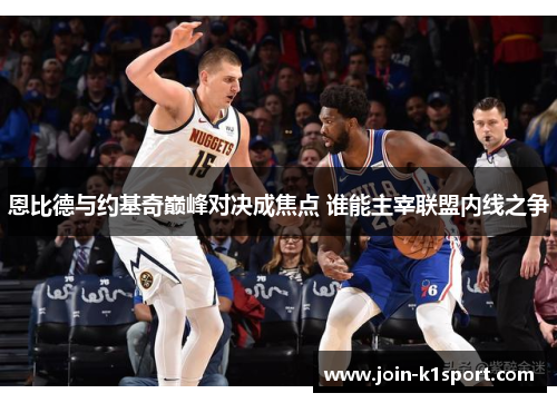 恩比德与约基奇巅峰对决成焦点 谁能主宰联盟内线之争