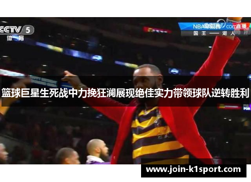 篮球巨星生死战中力挽狂澜展现绝佳实力带领球队逆转胜利