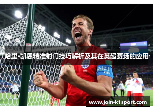 哈里·凯恩精准射门技巧解析及其在英超赛场的应用