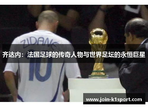 齐达内：法国足球的传奇人物与世界足坛的永恒巨星