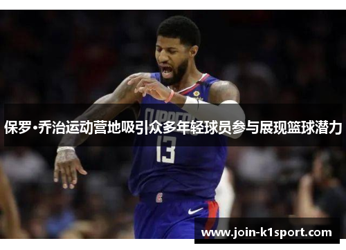 保罗·乔治运动营地吸引众多年轻球员参与展现篮球潜力