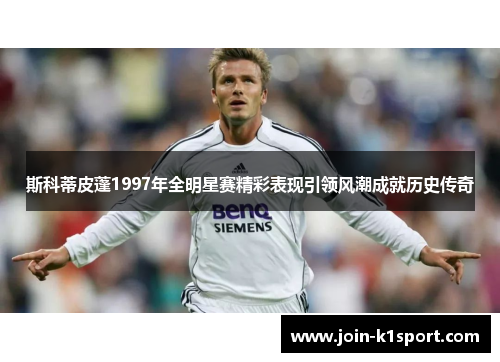 斯科蒂皮蓬1997年全明星赛精彩表现引领风潮成就历史传奇