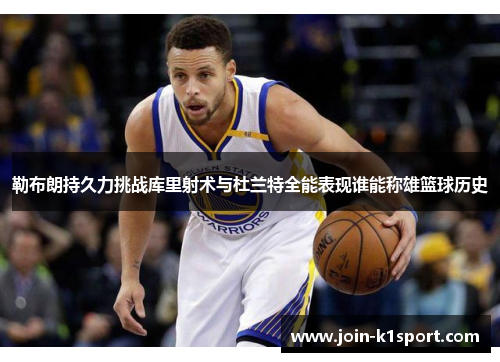 勒布朗持久力挑战库里射术与杜兰特全能表现谁能称雄篮球历史