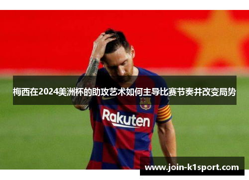 梅西在2024美洲杯的助攻艺术如何主导比赛节奏并改变局势