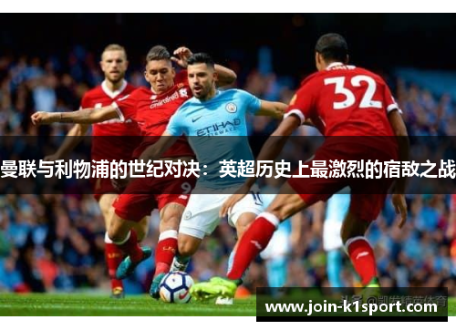 曼联与利物浦的世纪对决：英超历史上最激烈的宿敌之战