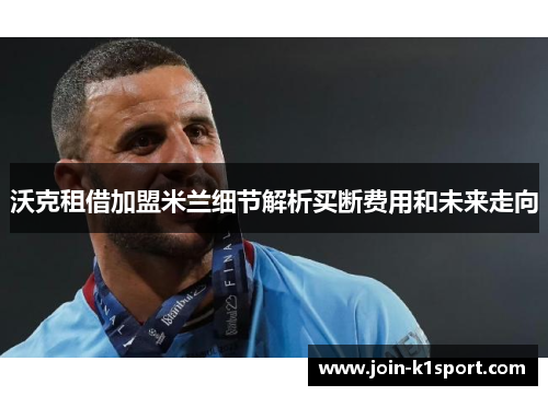 沃克租借加盟米兰细节解析买断费用和未来走向