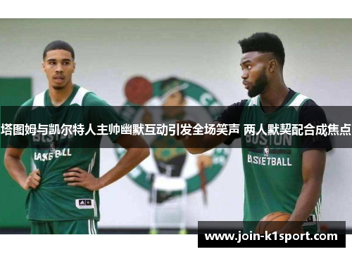 塔图姆与凯尔特人主帅幽默互动引发全场笑声 两人默契配合成焦点