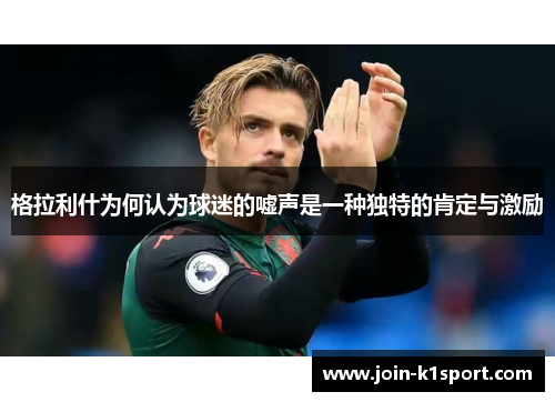 格拉利什为何认为球迷的嘘声是一种独特的肯定与激励