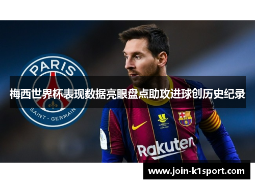 梅西世界杯表现数据亮眼盘点助攻进球创历史纪录