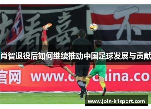 肖智退役后如何继续推动中国足球发展与贡献
