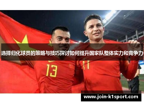 选择归化球员的策略与技巧探讨如何提升国家队整体实力和竞争力