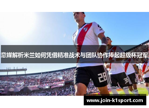 意媒解析米兰如何凭借精准战术与团队协作捧起超级杯冠军