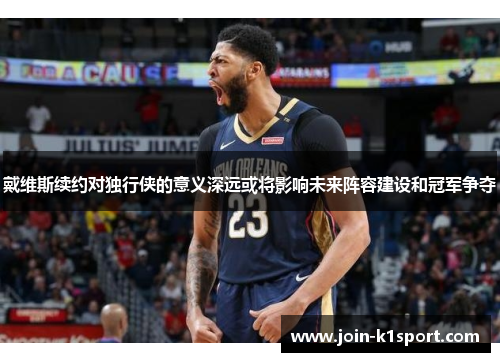 戴维斯续约对独行侠的意义深远或将影响未来阵容建设和冠军争夺