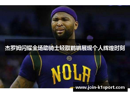 杰罗姆闪耀全场助骑士轻取鹈鹕展现个人辉煌时刻