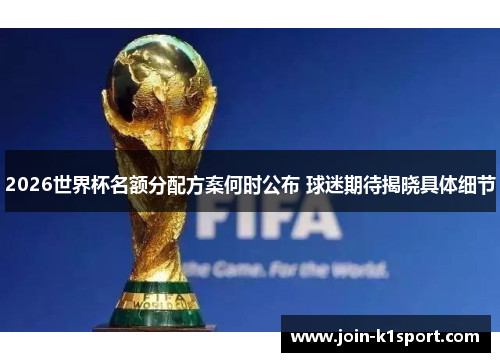 2026世界杯名额分配方案何时公布 球迷期待揭晓具体细节