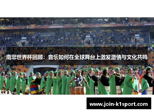 南非世界杯回顾：音乐如何在全球舞台上激发激情与文化共鸣