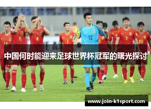 中国何时能迎来足球世界杯冠军的曙光探讨