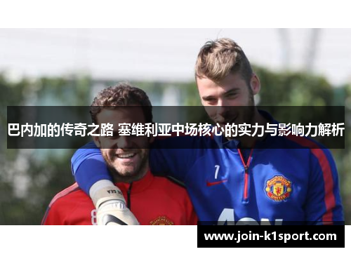 巴内加的传奇之路 塞维利亚中场核心的实力与影响力解析