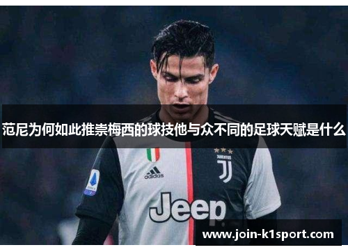 范尼为何如此推崇梅西的球技他与众不同的足球天赋是什么