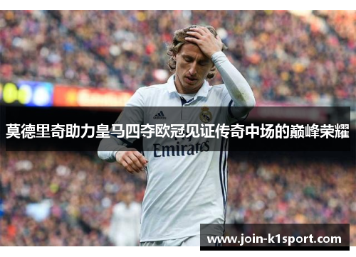 莫德里奇助力皇马四夺欧冠见证传奇中场的巅峰荣耀