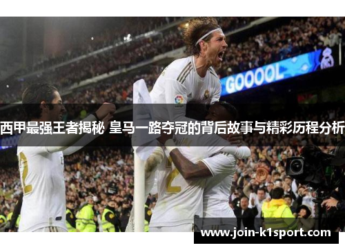 西甲最强王者揭秘 皇马一路夺冠的背后故事与精彩历程分析