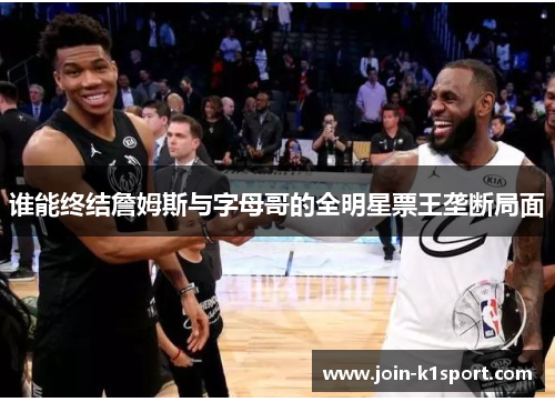 谁能终结詹姆斯与字母哥的全明星票王垄断局面 谁能终结詹姆斯与字母哥的全明星票王垄断局面
