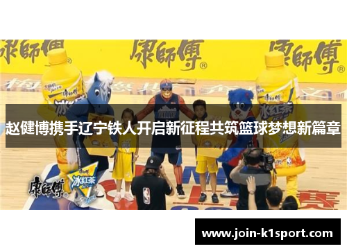 赵健博携手辽宁铁人开启新征程共筑篮球梦想新篇章 赵健博携手辽宁铁人开启新征程共筑篮球梦想新篇章