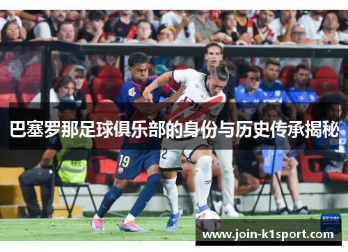 巴塞罗那足球俱乐部的身份与历史传承揭秘