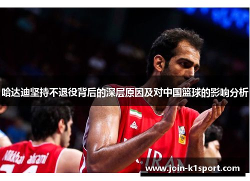 哈达迪坚持不退役背后的深层原因及对中国篮球的影响分析
